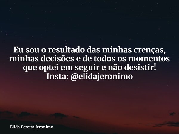 Eu sou o resultado das minhas crenças, minhas decisões e de todos os momentos que optei em seguir e não desistir! Insta: @elidajeronimo... Frase de Elida Pereira Jeronimo.