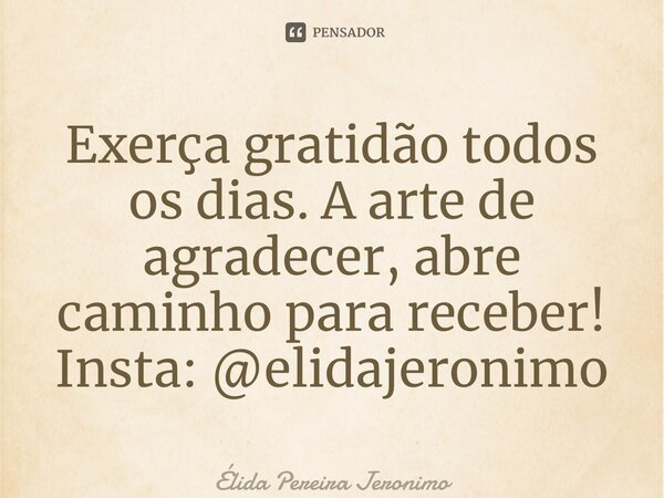 ⁠Exerça gratidão todos os dias. A arte de agradecer, abre caminho para receber! Insta: @elidajeronimo... Frase de Élida Pereira Jerônimo.