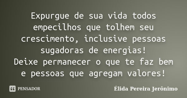 Expurgue de sua vida todos empecilhos que tolhem seu crescimento, inclusive pessoas sugadoras de energias! Deixe permanecer o que te faz bem e pessoas que agreg... Frase de Élida Pereira Jerônimo.