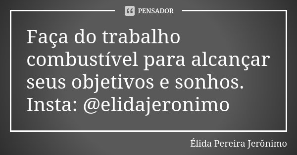 Faça do trabalho combustível para alcançar seus objetivos e sonhos. Insta: @elidajeronimo... Frase de Élida Pereira Jerônimo.