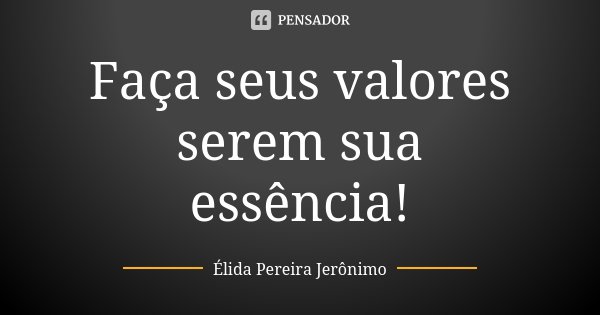 Faça seus valores serem sua essência!... Frase de Élida Pereira Jerônimo.
