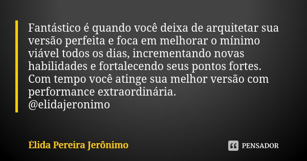 Fantástico é quando você deixa de arquitetar sua versão perfeita e foca em melhorar o mínimo viável todos os dias, incrementando novas habilidades e fortalecend... Frase de Élida Pereira Jerônimo.