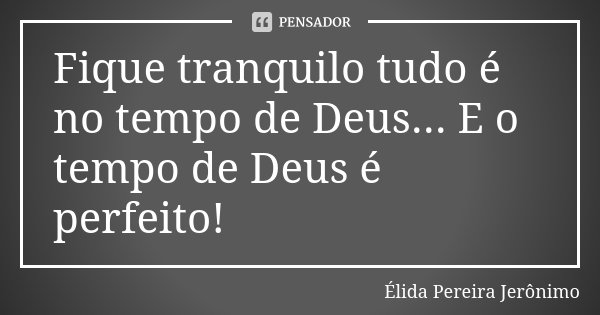 Fique tranquilo tudo é no tempo de Deus... E o tempo de Deus é perfeito!... Frase de Élida Pereira Jerônimo.