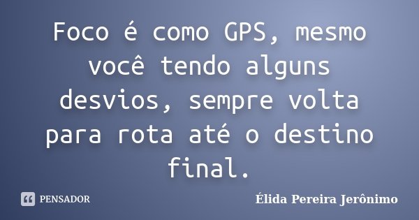 Foco é como GPS, mesmo você tendo alguns desvios, sempre volta para rota até o destino final.... Frase de Élida Pereira Jerônimo.