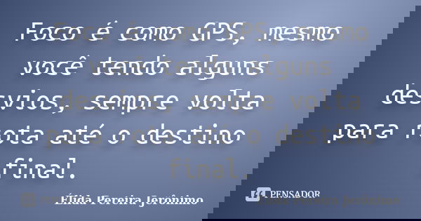 Foco é como GPS, mesmo você tendo alguns desvios, sempre volta para rota até o destino final.... Frase de Élida Pereira Jerônimo.