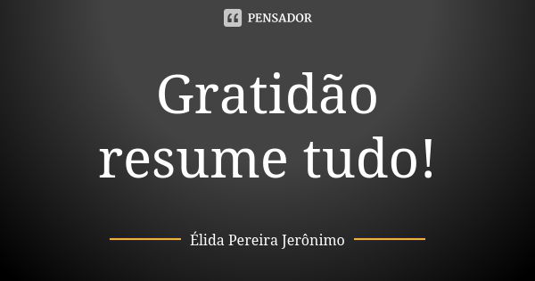 Gratidão resume tudo!... Frase de Élida Pereira Jerônimo.