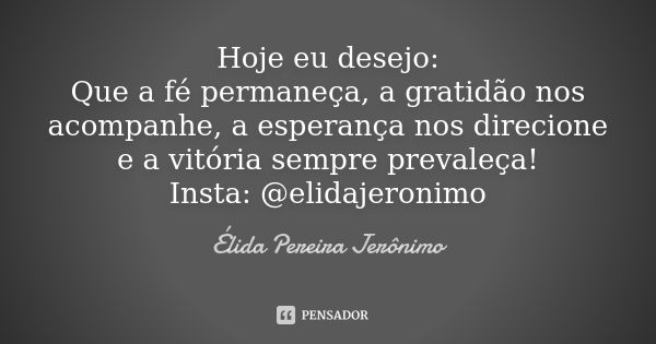 Hoje eu desejo: Que a fé permaneça, a gratidão nos acompanhe, a esperança nos direcione e a vitória sempre prevaleça! Insta: @elidajeronimo... Frase de Élida Pereira Jerônimo.