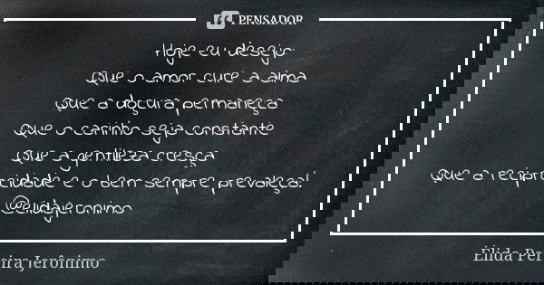 Hoje eu desejo: Que o amor cure a alma Que a doçura permaneça Que o carinho seja constante Que a gentileza cresça Que a reciprocidade e o bem sempre prevaleça! ... Frase de Élida Pereira Jerônimo.