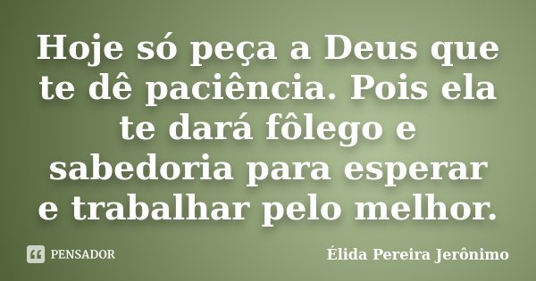 Hoje só peça a Deus que te dê paciência. Pois ela te dará fôlego e sabedoria para esperar e trabalhar pelo melhor.... Frase de Élida Pereira Jerônimo.