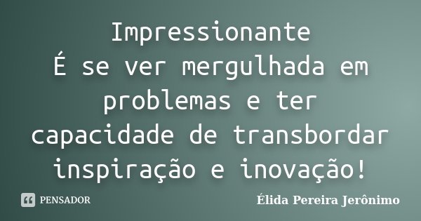 Impressionante É se ver mergulhada em problemas e ter capacidade de transbordar inspiração e inovação!... Frase de Élida Pereira Jerônimo.