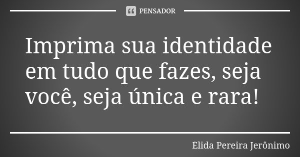 Imprima sua identidade em tudo que fazes, seja você, seja única e rara!... Frase de Élida Pereira Jerônimo.