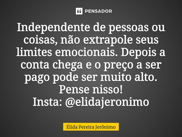 ⁠Independente de pessoas ou coisas, não extrapole seus limites emocionais. Depois a conta chega e o preço a ser pago pode ser muito alto. Pense nisso! Insta: @e... Frase de Élida Pereira Jerônimo.