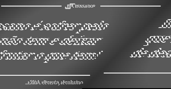 Insano é sofrer pelo que não tem e deixar de desfrutar o que tem!... Frase de Élida Pereira Jerônimo.