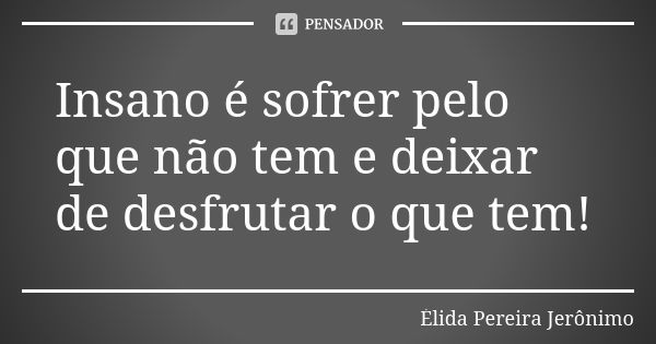 Insano é sofrer pelo que não tem e deixar de desfrutar o que tem!... Frase de Élida Pereira Jerônimo.