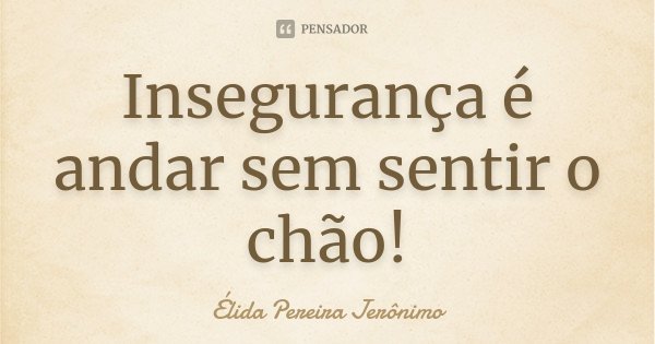Insegurança é andar sem sentir o chão!... Frase de Élida Pereira Jerônimo.