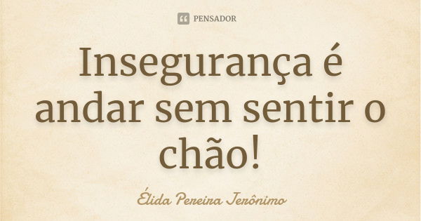 Insegurança é andar sem sentir o chão!... Frase de Élida Pereira Jerônimo.