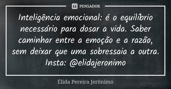 Inteligência emocional: é o equilíbrio necessário para dosar a vida. Saber caminhar entre a emoção e a razão, sem deixar que uma sobressaia a outra.
Insta: @eli... Frase de Élida Pereira Jerônimo.