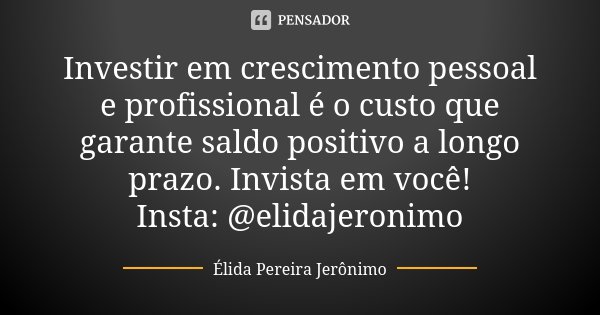 Investir em crescimento pessoal e profissional é o custo que garante saldo positivo a longo prazo. Invista em você! Insta: @elidajeronimo... Frase de Élida Pereira Jerônimo.
