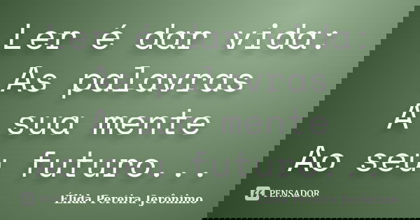 Ler é dar vida: As palavras A sua mente Ao seu futuro...... Frase de Élida Pereira Jerônimo.