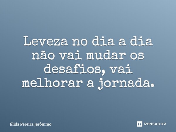⁠Leveza no dia a dia não vai mudar os desafios, vai melhorar a jornada.... Frase de Élida Pereira Jerônimo.