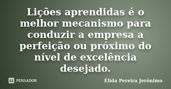 Lições aprendidas é o melhor mecanismo para conduzir a empresa a perfeição ou próximo do nível de excelência desejado.... Frase de Élida Pereira Jerônimo.