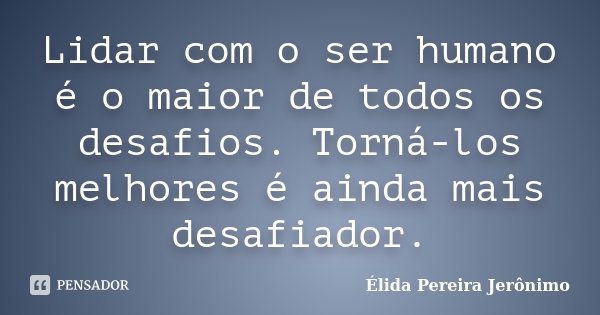 Lidar com o ser humano é o maior de todos os desafios. Torná-los melhores é ainda mais desafiador.... Frase de Élida Pereira Jerônimo.