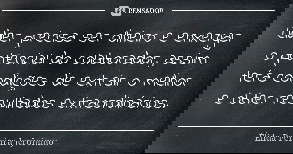 Lider precisa ser olheiro e enxergar o potencial do colaborador, assim terá condições de extrair o melhor e obter resultados extraordinários.... Frase de Élida Pereira Jerônimo.
