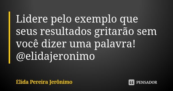 Lidere pelo exemplo que seus resultados gritarão sem você dizer uma palavra! @elidajeronimo... Frase de Élida Pereira Jerônimo.