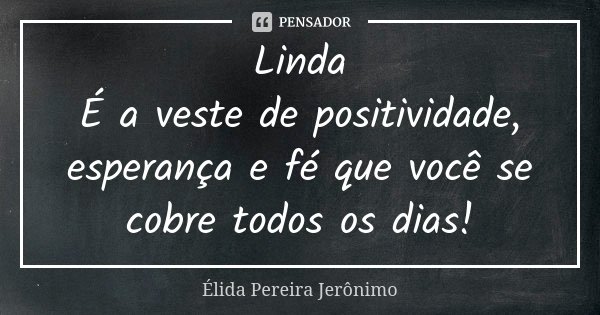 Linda É a veste de positividade, esperança e fé que você se cobre todos os dias!... Frase de Élida Pereira Jeronimo.
