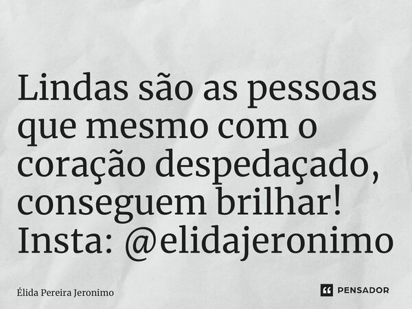 ⁠Lindas são as pessoas que mesmo com o coração despedaçado, conseguem brilhar! Insta: @elidajeronimo... Frase de Élida Pereira Jerônimo.