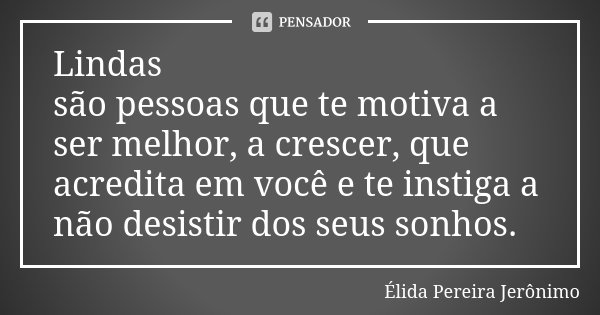 Lindas são pessoas que te motiva a ser melhor, a crescer, que acredita em você e te instiga a não desistir dos seus sonhos.... Frase de Élida Pereira Jerônimo.