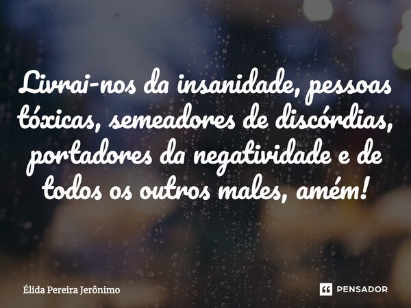 ⁠Livrai-nos da insanidade, pessoas tóxicas, semeadores de discórdias, portadores da negatividade e de todos os outros males, amém!... Frase de Élida Pereira Jerônimo.