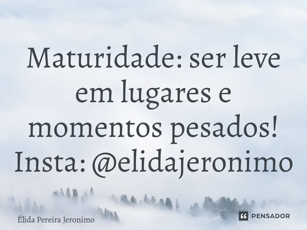 ⁠Maturidade: ser leve em lugares e momentos pesados! Insta: @elidajeronimo... Frase de Élida Pereira Jerônimo.