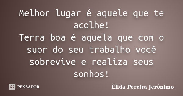 Melhor lugar é aquele que te acolhe! Terra boa é aquela que com o suor do seu trabalho você sobrevive e realiza seus sonhos!... Frase de Élida Pereira Jerônimo.