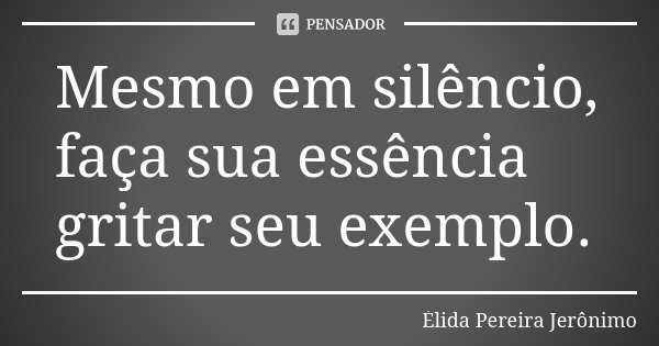 Mesmo em silêncio, faça sua essência gritar seu exemplo.... Frase de Élida Pereira Jerônimo.