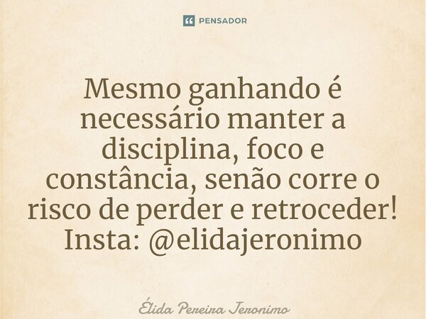 ⁠Mesmo ganhando é necessário manter a disciplina, foco e constância, senão corre o risco de perder e retroceder! Insta: @elidajeronimo... Frase de Élida Pereira Jerônimo.