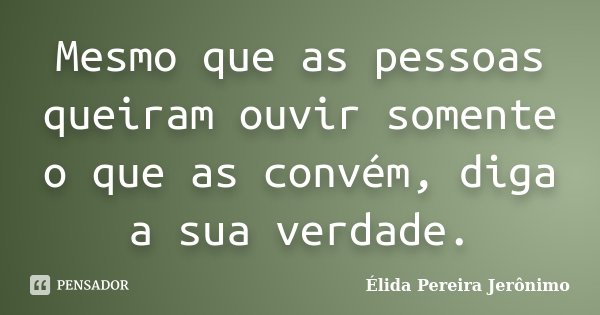 Mesmo que as pessoas queiram ouvir somente o que as convém, diga a sua verdade.... Frase de Élida Pereira Jerônimo.