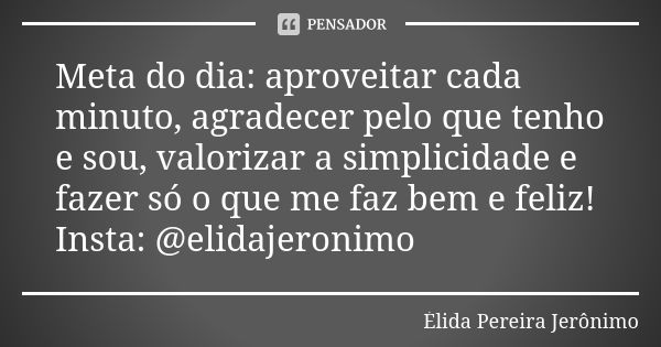 Meta do dia: aproveitar cada minuto, agradecer pelo que tenho e sou, valorizar a simplicidade e fazer só o que me faz bem e feliz! Insta: @elidajeronimo... Frase de Élida Pereira Jerônimo.