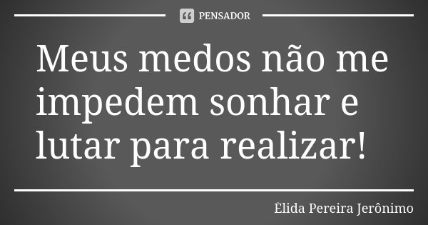 Meus medos não me impedem sonhar e lutar para realizar!... Frase de Élida Pereira Jerônimo.