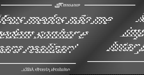 Meus medos não me impedem sonhar e lutar para realizar!... Frase de Élida Pereira Jerônimo.
