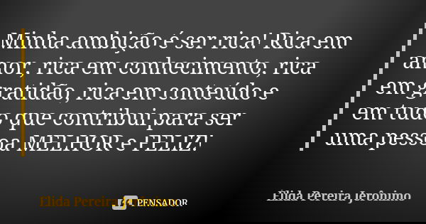 Minha ambição é ser rica! Rica em amor, rica em conhecimento, rica em gratidão, rica em conteúdo e em tudo que contribui para ser uma pessoa MELHOR e FELIZ!... Frase de Élida Pereira Jerônimo.