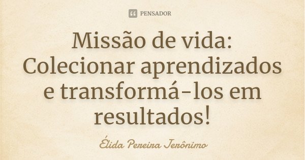 Missão de vida: Colecionar aprendizados e transformá-los em resultados!... Frase de Élida Pereira Jeronimo.
