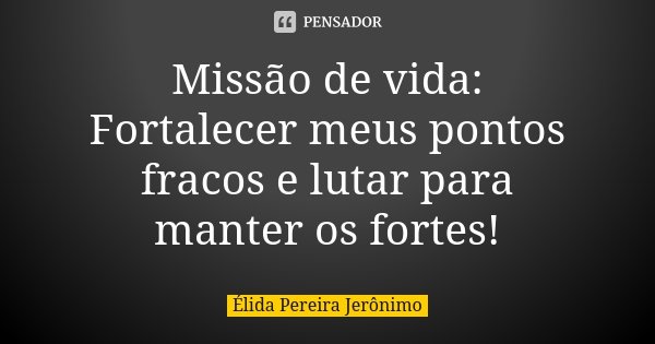 Missão de vida: Fortalecer meus pontos fracos e lutar para manter os fortes!... Frase de Élida Pereira Jerônimo.
