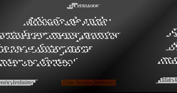 Missão de vida: Fortalecer meus pontos fracos e lutar para manter os fortes!... Frase de Élida Pereira Jerônimo.