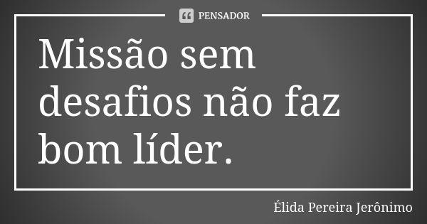 Missão sem desafios não faz bom líder.... Frase de Élida Pereira Jeronimo.