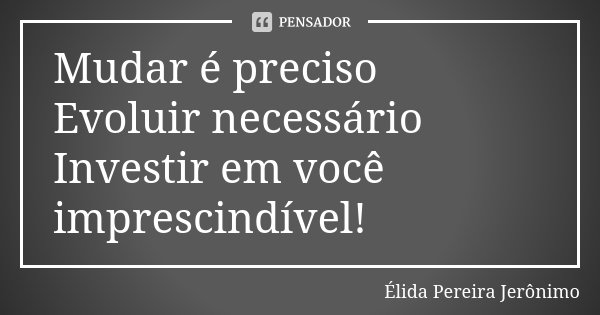 Mudar é preciso Evoluir necessário Investir em você imprescindível!... Frase de Élida Pereira Jeronimo.