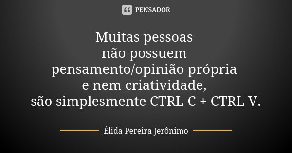 Muitas pessoas não possuem pensamento/opinião própria e nem criatividade, são simplesmente CTRL C + CTRL V.... Frase de Élida Pereira Jerônimo.