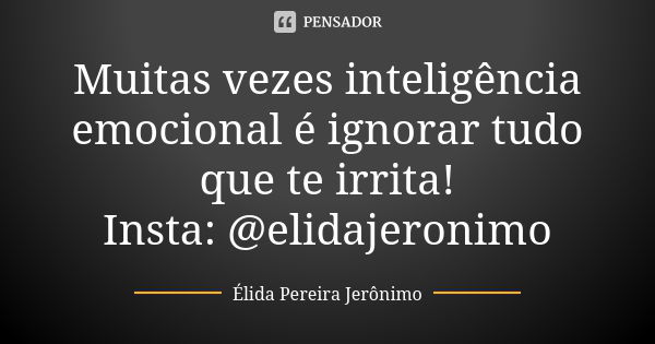 Muitas vezes inteligência emocional é ignorar tudo que te irrita! Insta: @elidajeronimo... Frase de Élida Pereira Jerônimo.