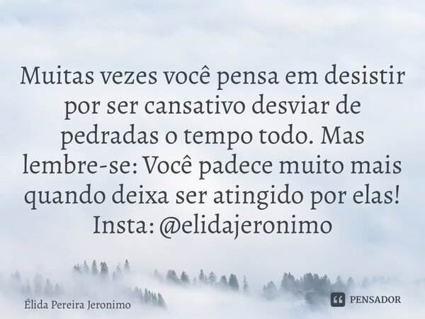 ⁠Muitas vezes você pensa em desistir por ser cansativo desviar de pedradas o tempo todo. Mas lembre-se: Você padece muito mais quando deixa ser atingido por ela... Frase de Élida Pereira Jerônimo.