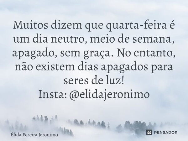 Muitos dizem que quarta-feira é um dia neutro, meio de semana, apagado, sem graça. No entanto, não existem dias apagados para seres de luz! Insta: @elidajeronim... Frase de Élida Pereira Jerônimo.